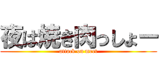 夜は焼き肉っしょー (attack on meet)