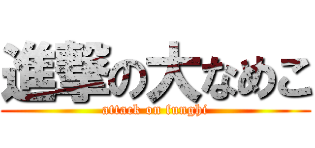 進撃の大なめこ (attack on funghi)