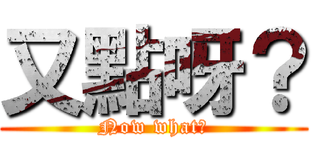 又點呀？ (Now what?)