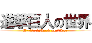 進撃巨人の世界 (World of Attack on Titian)