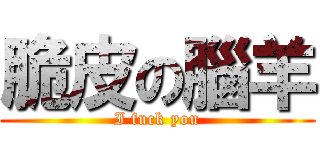 脆皮の腦羊 (I fuck you)