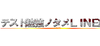 テスト勉強ノタメＬＩＮＥ放置 (頑張ります)