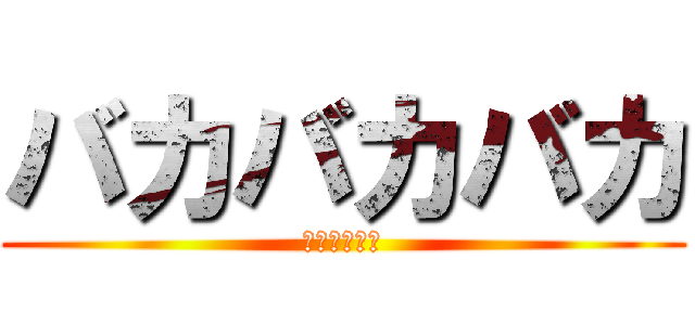 バカバカバカ (バカバカバカ)