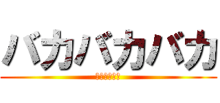バカバカバカ (バカバカバカ)