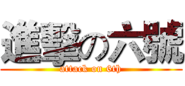 進擊の六號 (attack on 6th)