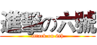 進擊の六號 (attack on 6th)