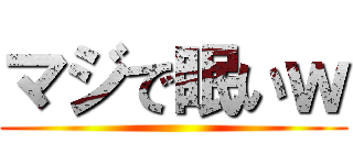 マジで眠いｗ ()