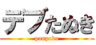 デブたぬき (ponpoko)