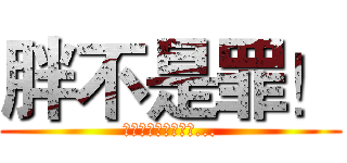 胖不是罪！ (出來嚇人才是我的錯...)