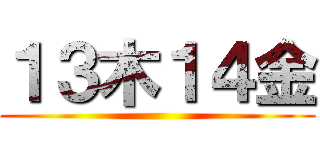 １３木１４金 ()