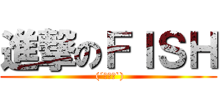 進撃のＦＩＳＨ ( (´・ω・`))