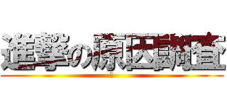 進撃の原因調査 (あ)