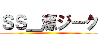 ＳＳ＿源ジーク ()