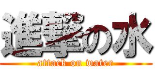 進撃の水 (attack on water)
