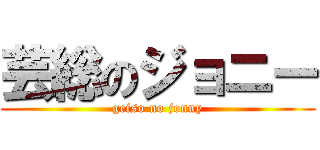芸総のジョニー (geiso no jonny)