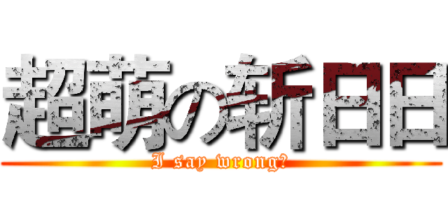 超萌の斩日日 (I say wrong?)
