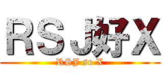 ＲＳＪ好Ｘ (RSJ so X)