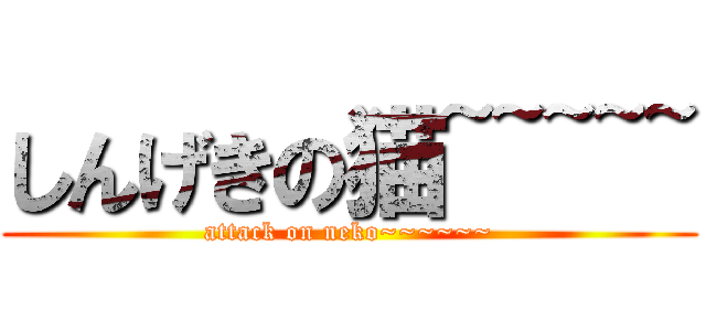 しんげきの猫~~~~~ (attack on neko~~~~~~)