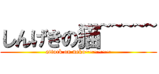 しんげきの猫~~~~~ (attack on neko~~~~~~)