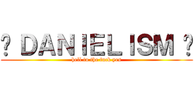 • ＤＡＮＩＥＬＩＳＭ • (hell to the fuck yes)