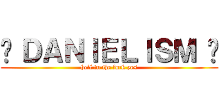 • ＤＡＮＩＥＬＩＳＭ • (hell to the fuck yes)