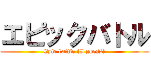 エピックバトル (Epic battle (I guess))