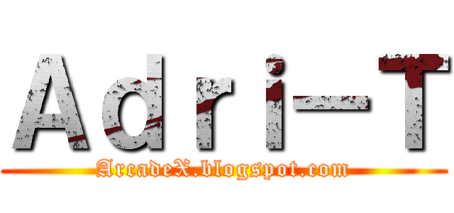 Ａｄｒｉ－Ｔ (ArcadeX.blogspot.com)
