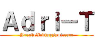 Ａｄｒｉ－Ｔ (ArcadeX.blogspot.com)