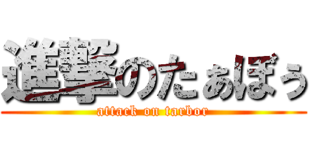 進撃のたぁぼぅ (attack on tarbor)