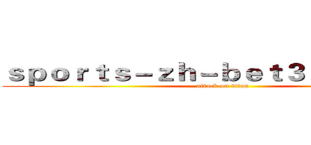 ｓｐｏｒｔｓ－ｚｈ－ｂｅｔ３６５．ｃｏｍ (attack on titan)