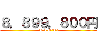 ８，８９９，８００円 (attack on titan)