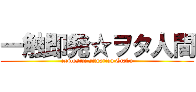 一触即発☆ヲタ人間 (explosive situation Otaku)