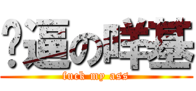 傻逼の咩基 (fuck my ass)