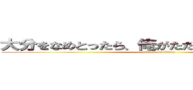 大分をなめとったら、俺がただじゃおかんけんの！！ (attack on titan)