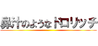 鼻汁のようなドロリッチ ()