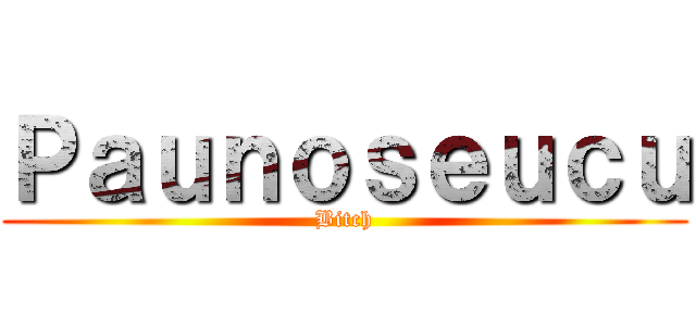 Ｐａｕｎｏｓｅｕｃｕ (Bitch)