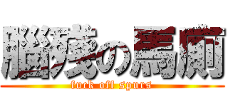 腦殘の馬廁 (fuck off spurs)