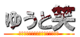 ゆうと笑 (わらわらわらわらわらわらわらわら)