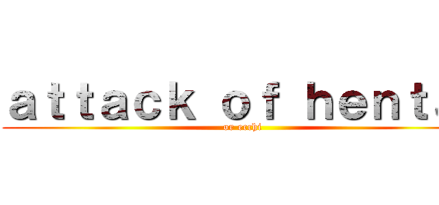 ａｔｔａｃｋ ｏｆ ｈｅｎｔａｉ (or ecchi)
