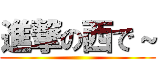 進撃の西で～ ()