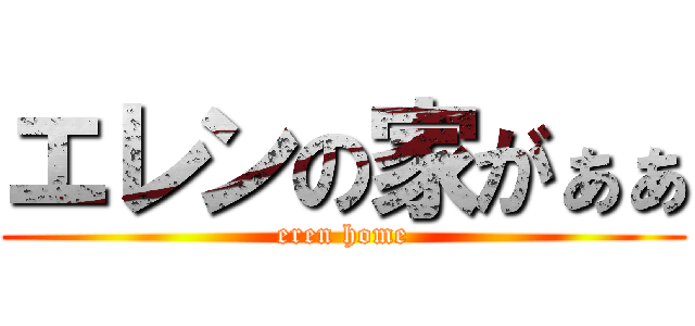 エレンの家がぁぁ (eren home)