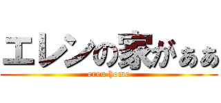 エレンの家がぁぁ (eren home)