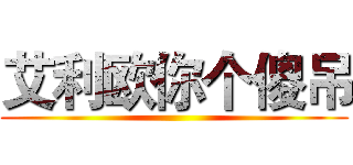 艾利欧你个傻吊 ()