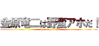 金原竜二は野蛮アホだ！ (attack on titan)