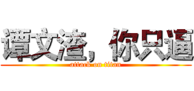 谭文渣，你只逼 (attack on titan)