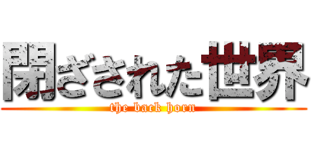 閉ざされた世界 (the back horn)