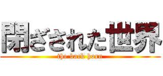 閉ざされた世界 (the back horn)