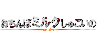 おちんぽミルクしゅごいの (HHHHH)