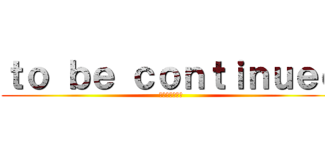 ｔｏ ｂｅ ｃｏｎｔｉｎｕｅｄ (〜新たな道へ〜)