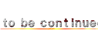 ｔｏ ｂｅ ｃｏｎｔｉｎｕｅｄ (〜新たな道へ〜)
